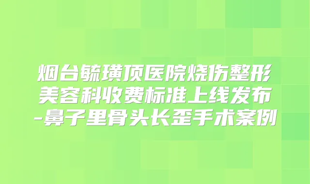 烟台毓璜顶医院烧伤整形美容科收费标准上线发布-鼻子里骨头长歪手术案例