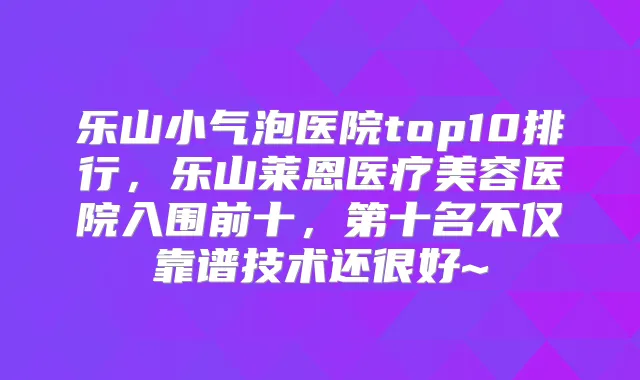 乐山小气泡医院top10排行，乐山莱恩医疗美容医院入围前十，第十名不仅靠谱技术还很好~