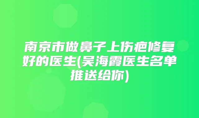 南京市做鼻子上伤疤修复好的医生(吴海霞医生名单推送给你)