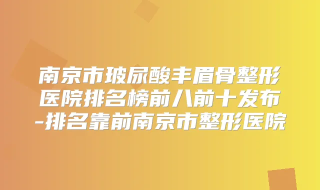 南京市玻尿酸丰眉骨整形医院排名榜前八前十发布-排名靠前南京市整形医院