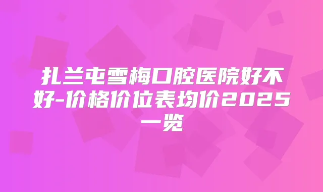 扎兰屯雪梅口腔医院好不好-价格价位表均价2025一览