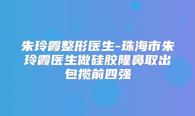 朱玲霞整形医生-珠海市朱玲霞医生做硅胶隆鼻取出包揽前四强