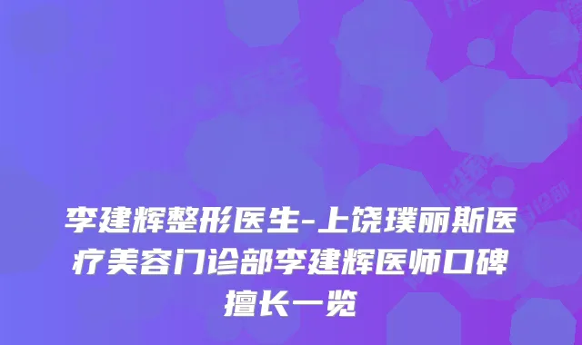 李建辉整形医生-上饶璞丽斯医疗美容门诊部李建辉医师口碑擅长一览