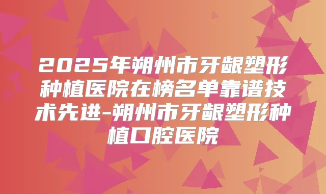 2025年朔州市牙龈塑形种植医院在榜名单靠谱技术先进-朔州市牙龈塑形种植口腔医院