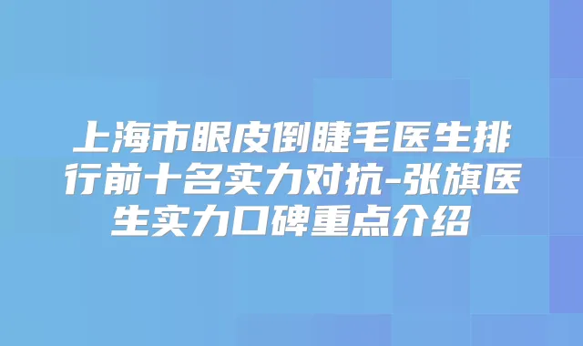 上海市眼皮倒睫毛医生排行前十名实力对抗-张旗医生实力口碑重点介绍