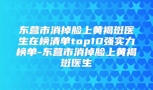 东营市消掉脸上黄褐斑医生在榜清单top10强实力榜单-东营市消掉脸上黄褐斑医生