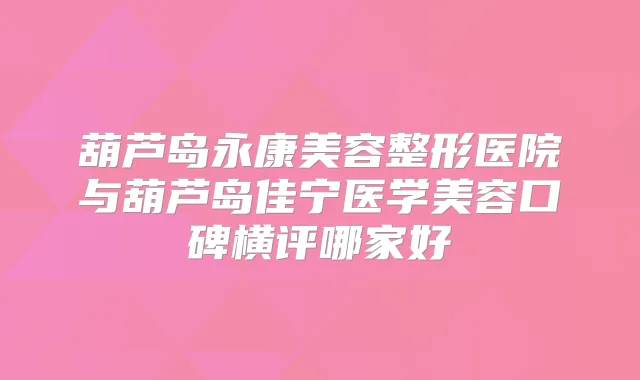 葫芦岛永康美容整形医院与葫芦岛佳宁医学美容口碑横评哪家好