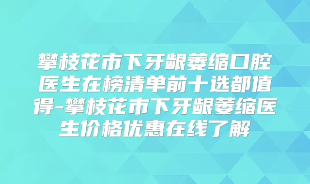 攀枝花市下牙龈萎缩口腔医生在榜清单前十选都值得-攀枝花市下牙龈萎缩医生价格优惠在线了解