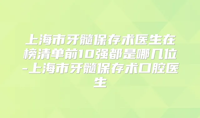 上海市牙髓保存术医生在榜清单前10强都是哪几位-上海市牙髓保存术口腔医生