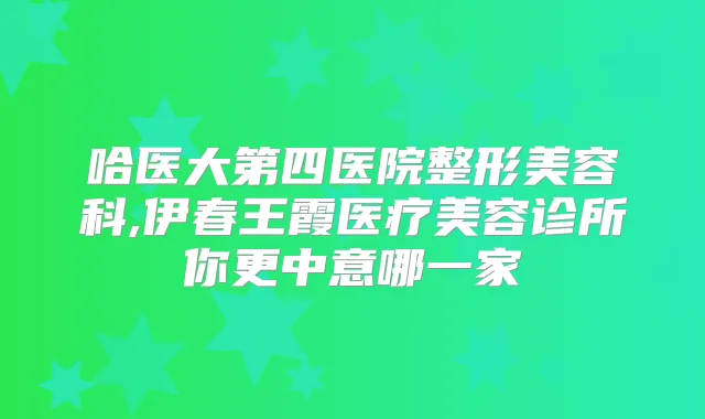哈医大第四医院整形美容科,伊春王霞医疗美容诊所你更中意哪一家