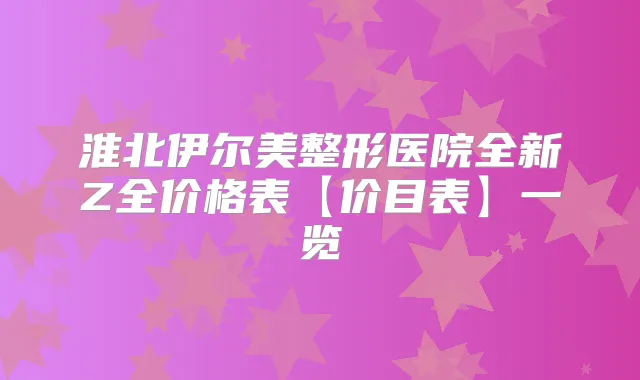 淮北伊尔美整形医院全新Z全价格表【价目表】一览