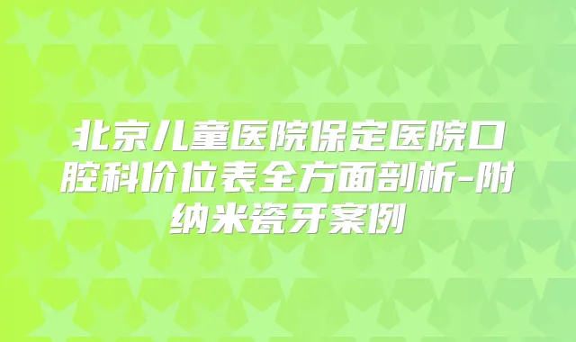 北京儿童医院保定医院口腔科价位表全方面剖析-附纳米瓷牙案例
