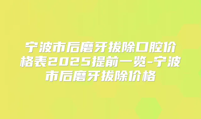 宁波市后磨牙拔除口腔价格表2025提前一览-宁波市后磨牙拔除价格