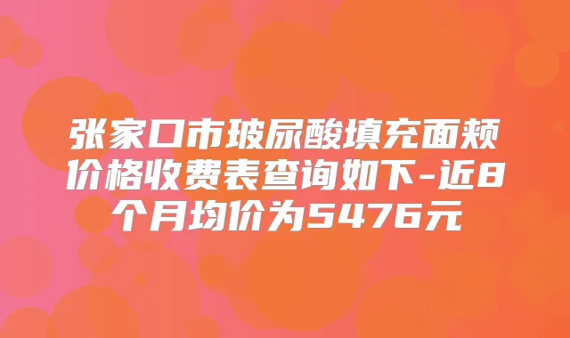 张家口市玻尿酸填充面颊价格收费表查询如下-近8个月均价为5476元