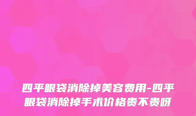 四平眼袋消除掉美容费用-四平眼袋消除掉手术价格贵不贵呀