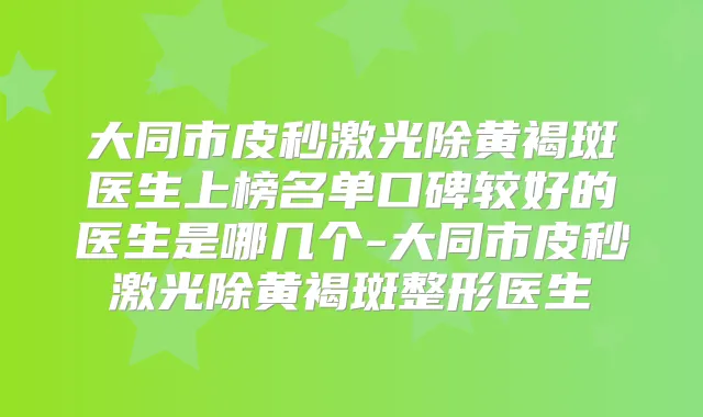 大同市皮秒激光除黄褐斑医生上榜名单口碑较好的医生是哪几个-大同市皮秒激光除黄褐斑整形医生