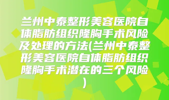 兰州中泰整形美容医院自体脂肪组织隆胸手术风险及处理的方法(兰州中泰整形美容医院自体脂肪组织隆胸手术潜在的三个风险)