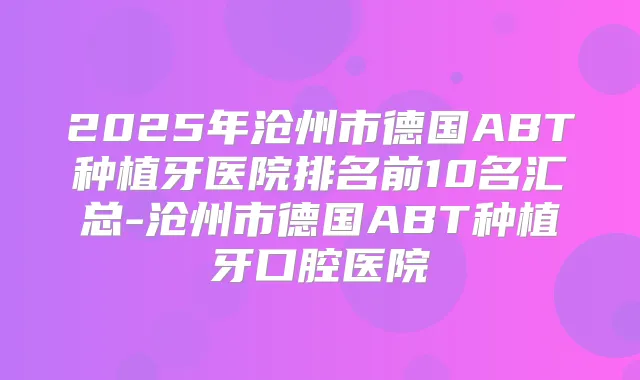 2025年沧州市德国ABT种植牙医院排名前10名汇总-沧州市德国ABT种植牙口腔医院