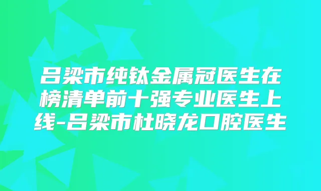 吕梁市纯钛金属冠医生在榜清单前十强专业医生上线-吕梁市杜晓龙口腔医生