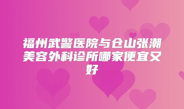 福州武警医院与仓山张潮美容外科诊所哪家便宜又好