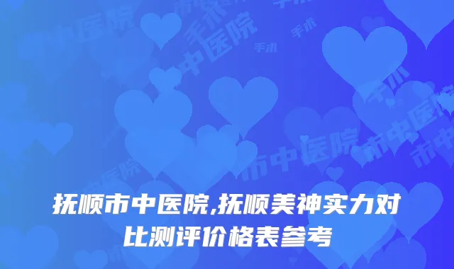 抚顺市中医院,抚顺美神实力对比测评价格表参考