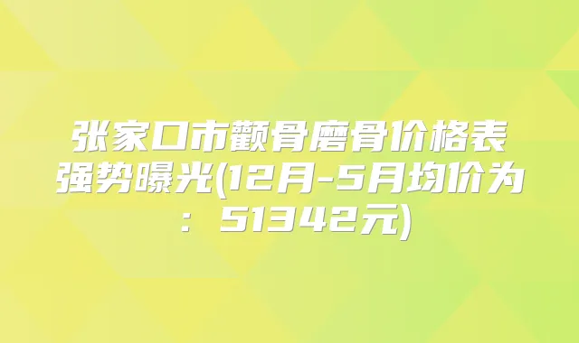 张家口市颧骨磨骨价格表强势曝光(12月-5月均价为:51342元)
