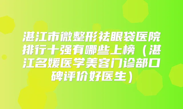 湛江市微整形祛眼袋医院排行十强有哪些上榜（湛江名媛医学美容门诊部口碑评价好医生）
