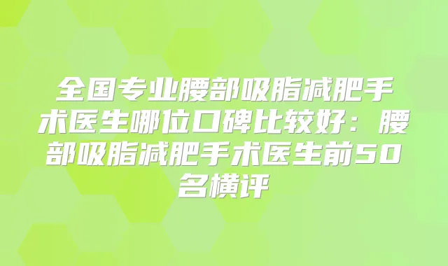全国专业腰部吸脂减肥手术医生哪位口碑比较好:腰部吸脂减肥手术医生前50名横评