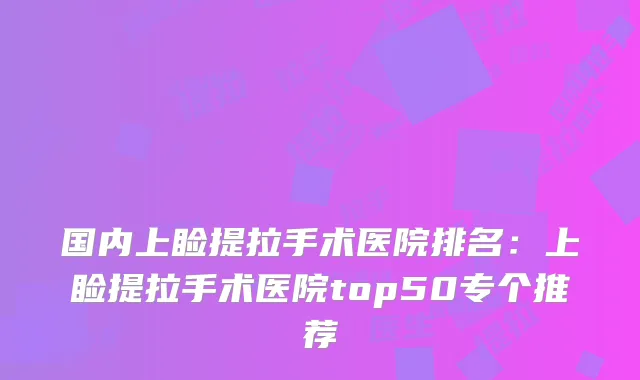 国内上睑提拉手术医院排名:上睑提拉手术医院top50专个推荐