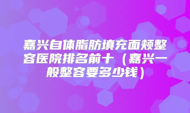 嘉兴自体脂肪填充面颊整容医院排名前十(嘉兴一般整容要多少钱)