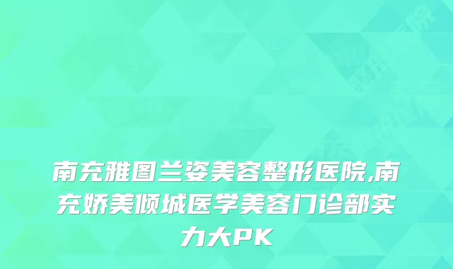 南充雅图兰姿美容整形医院,南充娇美倾城医学美容门诊部实力大PK