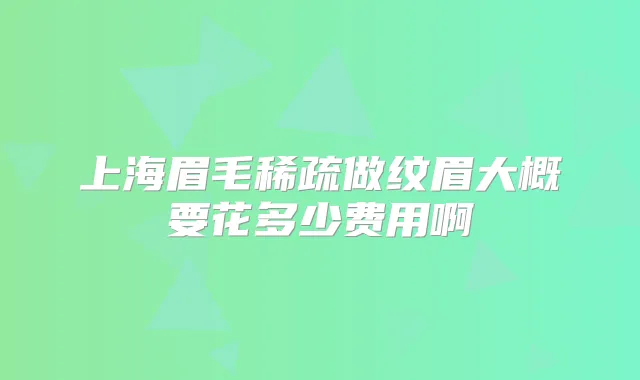 上海眉毛稀疏做纹眉大概要花多少费用啊