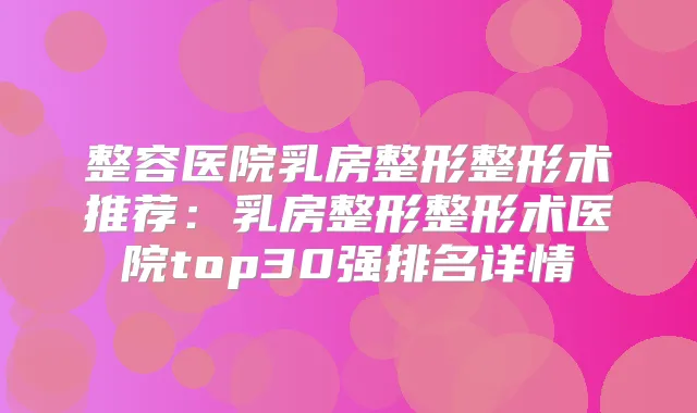 整容医院乳房整形整形术推荐:乳房整形整形术医院top30强排名详情