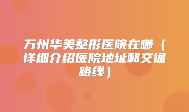 万州华美整形医院在哪(详细介绍医院地址和交通路线)