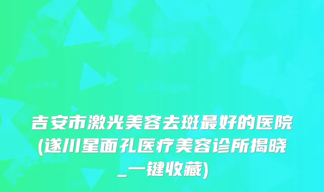 吉安市激光美容去斑好的医院(遂川星面孔医疗美容诊所揭晓_一键收藏)