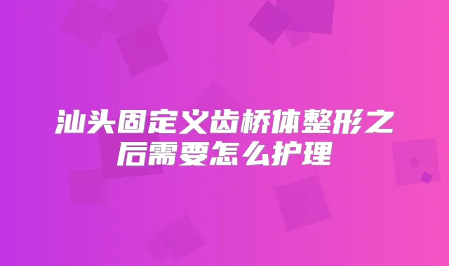 汕头固定义齿桥体整形之后需要怎么护理
