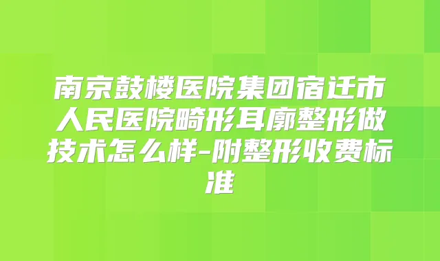 南京鼓楼医院集团宿迁市人民医院畸形耳廓整形做技术怎么样-附整形收费标准