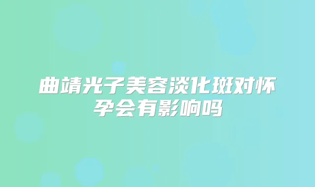 曲靖光子美容淡化斑对怀孕会有影响吗