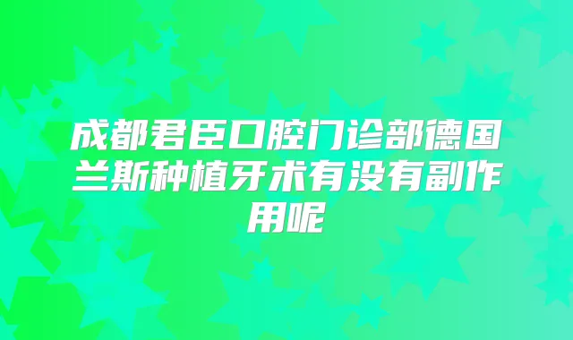 成都君臣口腔门诊部德国兰斯种植牙术有没有副作用呢