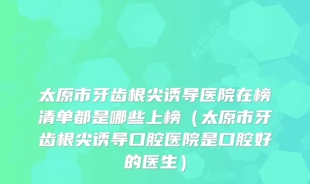 太原市牙齿根尖诱导医院在榜清单都是哪些上榜(太原市牙齿根尖诱导口腔医院是口腔好的医生)