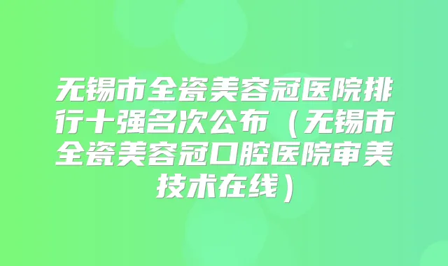 无锡市全瓷美容冠医院排行十强名次公布（无锡市全瓷美容冠口腔医院审美技术在线）