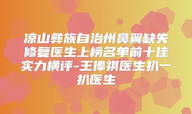 凉山彝族自治州鼻翼缺失修复医生上榜名单前十佳实力横评-王俸祺医生扒一扒医生