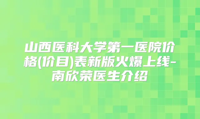 山西医科大学第一医院价格(价目)表新版火爆上线-南欣荣医生介绍