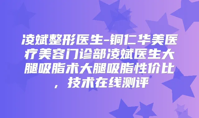凌斌整形医生-铜仁华美医疗美容门诊部凌斌医生大腿吸脂术大腿吸脂性价比,技术在线测评
