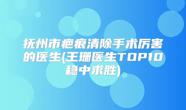 抚州市疤痕清除手术厉害的医生(王珊医生TOP10稳中求胜)
