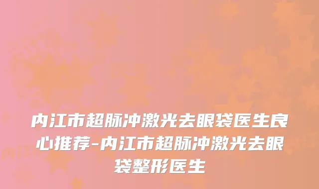 内江市超脉冲激光去眼袋医生良心推荐-内江市超脉冲激光去眼袋整形医生