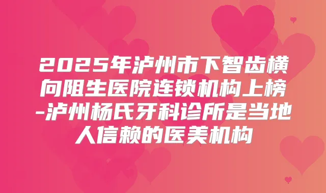 2025年泸州市下智齿横向阻生医院连锁机构上榜-泸州杨氏牙科诊所是当地人信赖的医美机构