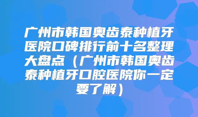 广州市韩国奥齿泰种植牙医院口碑排行前十名整理大盘点（广州市韩国奥齿泰种植牙口腔医院你一定要了解）