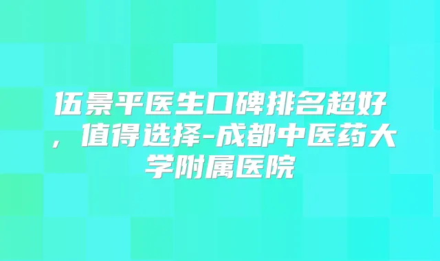 伍景平医生口碑排名超好,值得选择-成都中医药大学附属医院