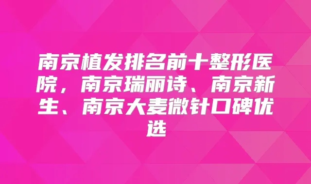 南京植发排名前十整形医院，南京瑞丽诗、南京新生、南京大麦微针口碑优选